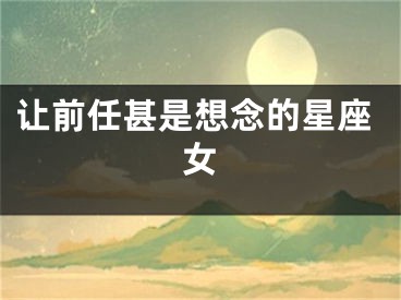 让前任甚是想念的星座女