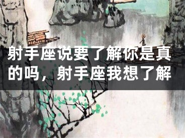 射手座说要了解你是真的吗，射手座我想了解