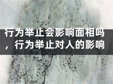 行为举止会影响面相吗，行为举止对人的影响