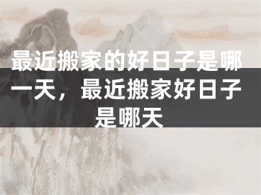 最近搬家的好日子是哪一天，最近搬家好日子是哪天
