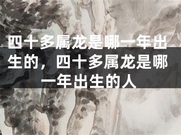 四十多属龙是哪一年出生的，四十多属龙是哪一年出生的人