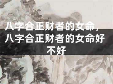 八字合正财者的女命，八字合正财者的女命好不好