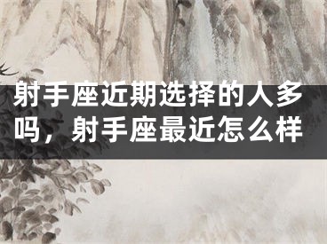 射手座近期选择的人多吗，射手座最近怎么样