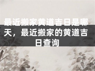 最近搬家黄道吉日是哪天，最近搬家的黄道吉日查询