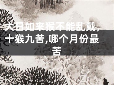 大日如来猴不能乱戴，十猴九苦,哪个月份最苦
