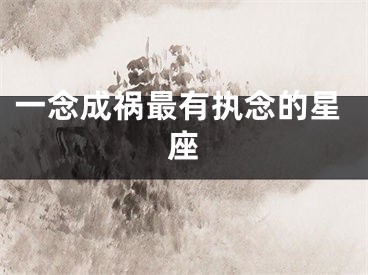 一念成祸最有执念的星座
