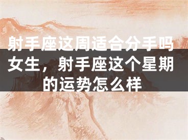 射手座这周适合分手吗女生，射手座这个星期的运势怎么样