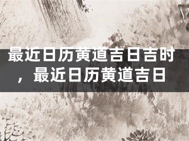 最近日历黄道吉日吉时，最近日历黄道吉日