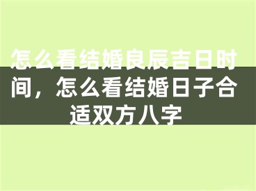 怎么看结婚良辰吉日时间，怎么看结婚日子合适双方八字
