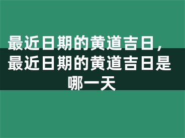 最近日期的黄道吉日，最近日期的黄道吉日是哪一天