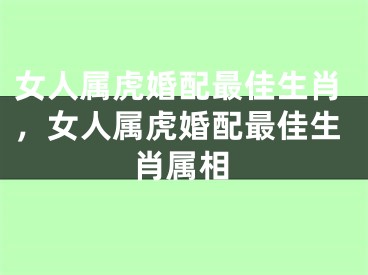 女人属虎婚配最佳生肖，女人属虎婚配最佳生肖属相