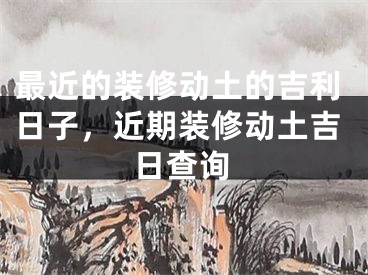 最近的装修动土的吉利日子，近期装修动土吉日查询