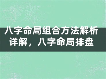 八字命局组合方法解析详解，八字命局排盘