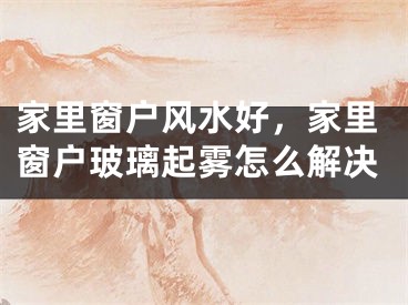 家里窗户风水好，家里窗户玻璃起雾怎么解决