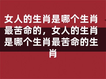 女人的生肖是哪个生肖最苦命的，女人的生肖是哪个生肖最苦命的生肖