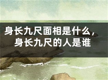身长九尺面相是什么，身长九尺的人是谁