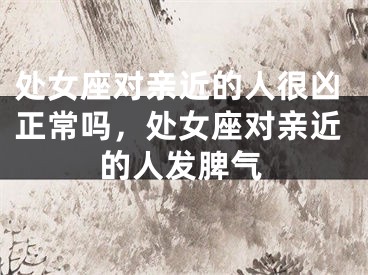 处女座对亲近的人很凶正常吗，处女座对亲近的人发脾气