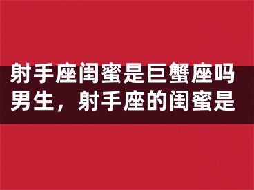射手座闺蜜是巨蟹座吗男生，射手座的闺蜜是