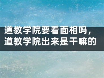 道教学院要看面相吗，道教学院出来是干嘛的