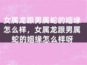 女属龙跟男属蛇的姻缘怎么样，女属龙跟男属蛇的姻缘怎么样呀