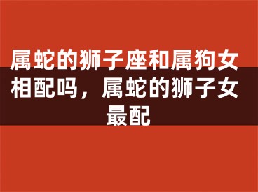 属蛇的狮子座和属狗女相配吗，属蛇的狮子女最配