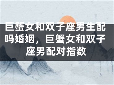 巨蟹女和双子座男生配吗婚姻，巨蟹女和双子座男配对指数
