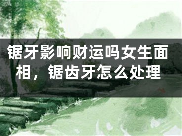 锯牙影响财运吗女生面相，锯齿牙怎么处理