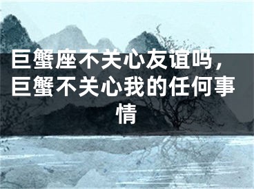 巨蟹座不关心友谊吗，巨蟹不关心我的任何事情