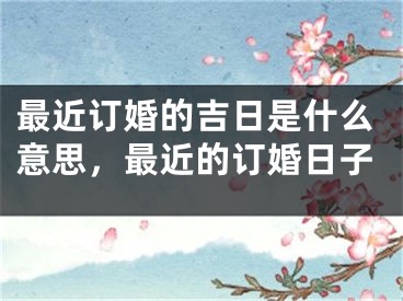 最近订婚的吉日是什么意思，最近的订婚日子