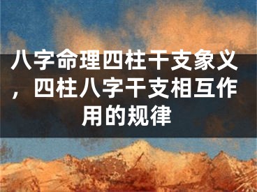 八字命理四柱干支象义，四柱八字干支相互作用的规律