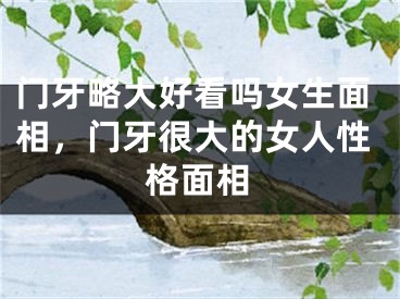 门牙略大好看吗女生面相，门牙很大的女人性格面相