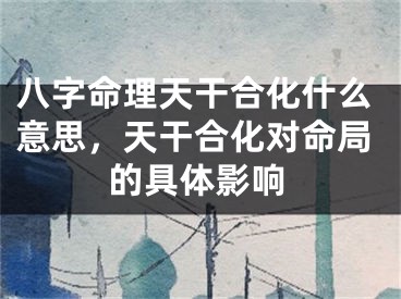 八字命理天干合化什么意思，天干合化对命局的具体影响