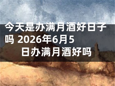 今天是办满月酒好日子吗 2026年6月5日办满月酒好吗