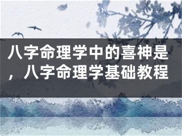 八字命理学中的喜神是，八字命理学基础教程