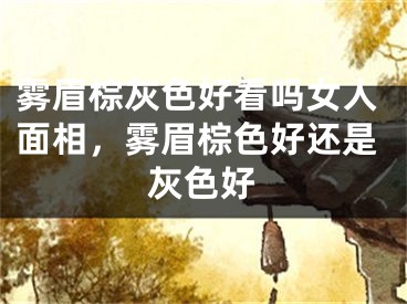 雾眉棕灰色好看吗女人面相，雾眉棕色好还是灰色好
