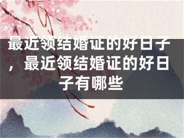 最近领结婚证的好日子，最近领结婚证的好日子有哪些