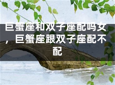 巨蟹座和双子座配吗女，巨蟹座跟双子座配不配