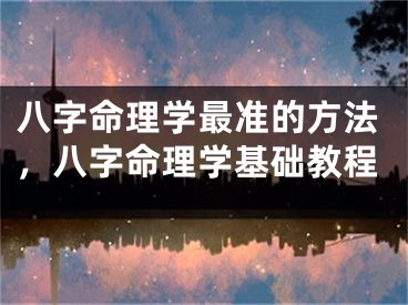 八字命理学最准的方法，八字命理学基础教程