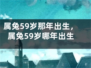 属兔59岁那年出生，属兔59岁哪年出生