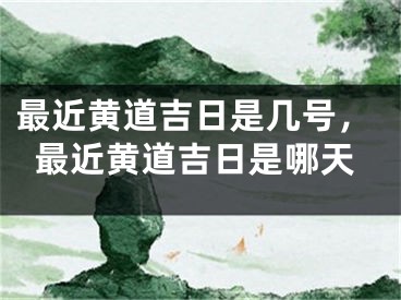 最近黄道吉日是几号，最近黄道吉日是哪天