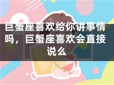 巨蟹座喜欢给你讲事情吗，巨蟹座喜欢会直接说么
