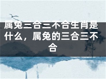 属兔三合三不合生肖是什么，属兔的三合三不合