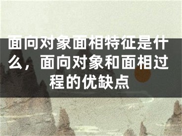 面向对象面相特征是什么，面向对象和面相过程的优缺点