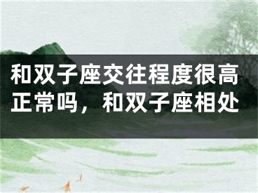 和双子座交往程度很高正常吗，和双子座相处