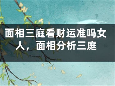 面相三庭看财运准吗女人，面相分析三庭