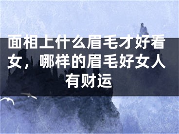 面相上什么眉毛才好看女，哪样的眉毛好女人有财运
