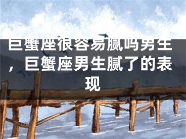 巨蟹座很容易腻吗男生，巨蟹座男生腻了的表现