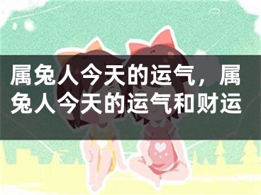 属兔人今天的运气，属兔人今天的运气和财运