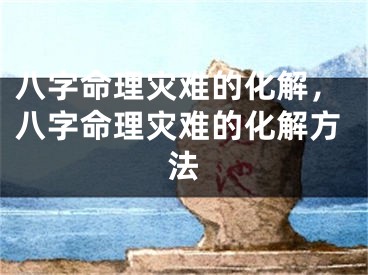八字命理灾难的化解，八字命理灾难的化解方法
