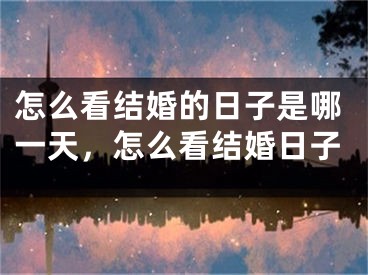 怎么看结婚的日子是哪一天，怎么看结婚日子